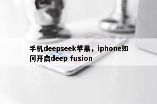 手机deepseek苹果，iphone如何开启deep fusion-第1张图片