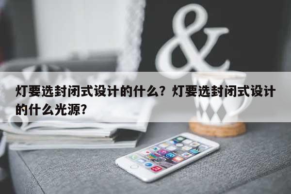 灯要选封闭式设计的什么？灯要选封闭式设计的什么光源？-第1张图片