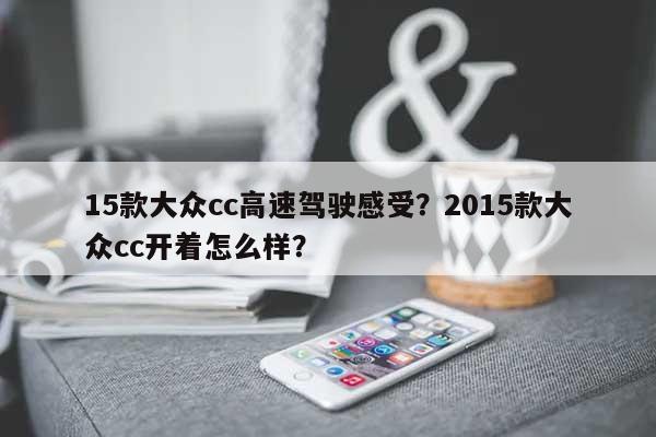 15款大众cc高速驾驶感受？2015款大众cc开着怎么样？-第1张图片