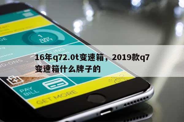 16年q72.0t变速箱，2019款q7变速箱什么牌子的-第1张图片