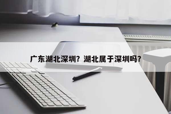 广东湖北深圳？湖北属于深圳吗？-第1张图片
