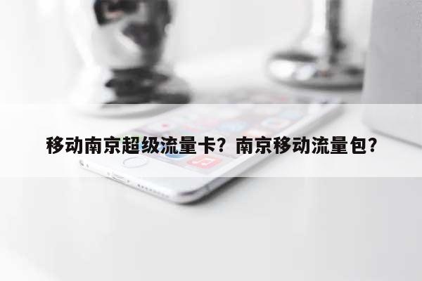 移动南京超级流量卡？南京移动流量包？-第1张图片