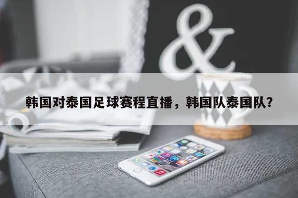 韩国对泰国足球赛程直播，韩国队泰国队？-第1张图片