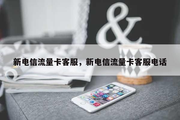 新电信流量卡客服，新电信流量卡客服电话-第1张图片
