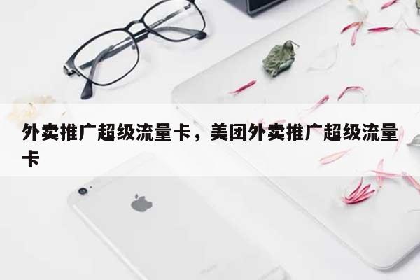 外卖推广超级流量卡，美团外卖推广超级流量卡-第1张图片