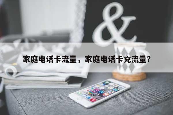 家庭电话卡流量，家庭电话卡充流量？-第1张图片