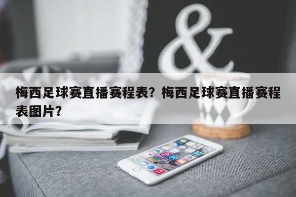 梅西足球赛直播赛程表？梅西足球赛直播赛程表图片？-第1张图片
