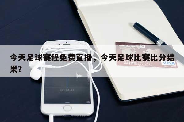 今天足球赛程免费直播，今天足球比赛比分结果？-第1张图片