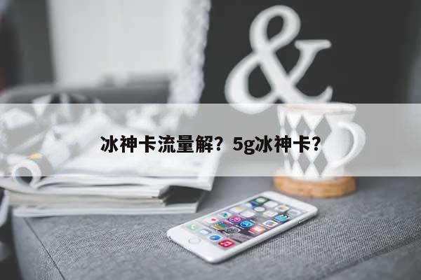 冰神卡流量解？5g冰神卡？-第1张图片