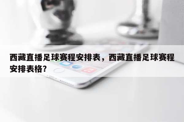 西藏直播足球赛程安排表，西藏直播足球赛程安排表格？-第1张图片