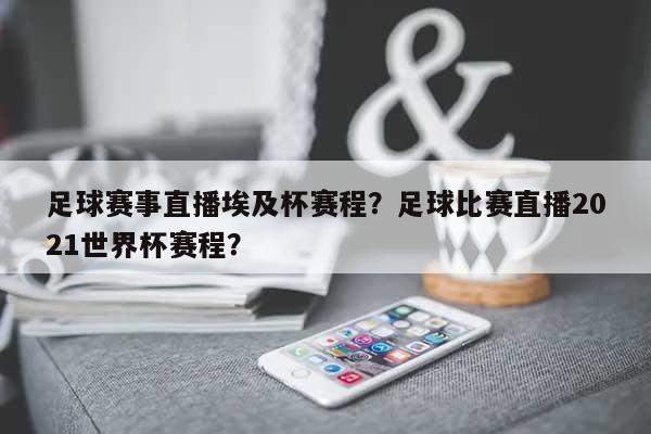 足球赛事直播埃及杯赛程？足球比赛直播2021世界杯赛程？-第1张图片