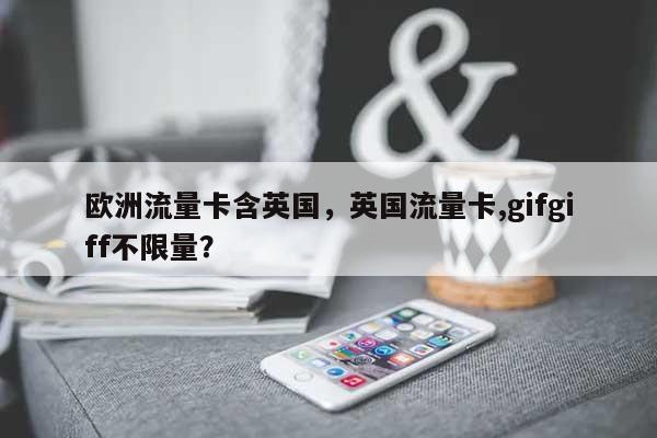 欧洲流量卡含英国，英国流量卡,gifgiff不限量？-第1张图片