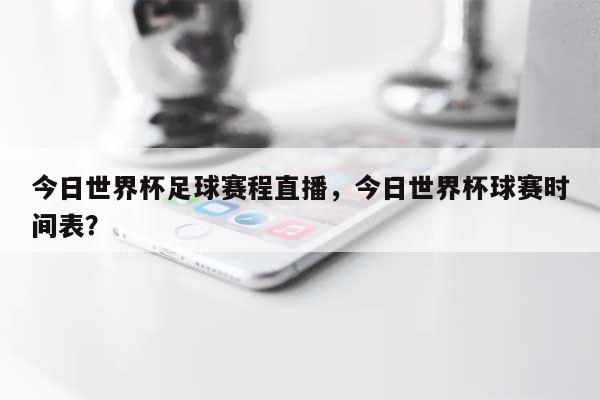 今日世界杯足球赛程直播，今日世界杯球赛时间表？-第1张图片