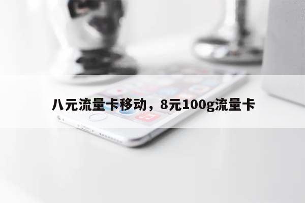 八元流量卡移动，8元100g流量卡-第1张图片