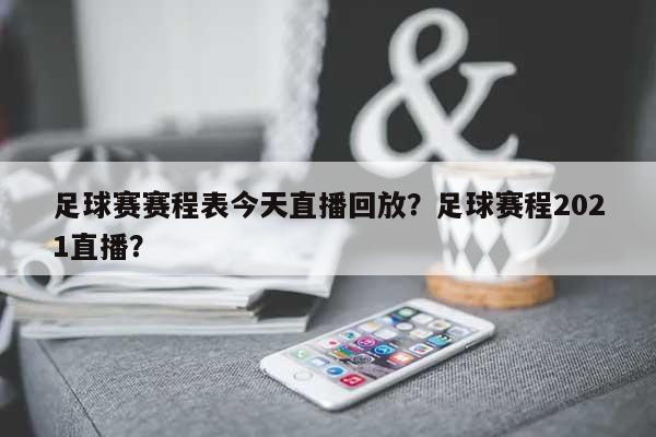 足球赛赛程表今天直播回放？足球赛程2021直播？-第1张图片