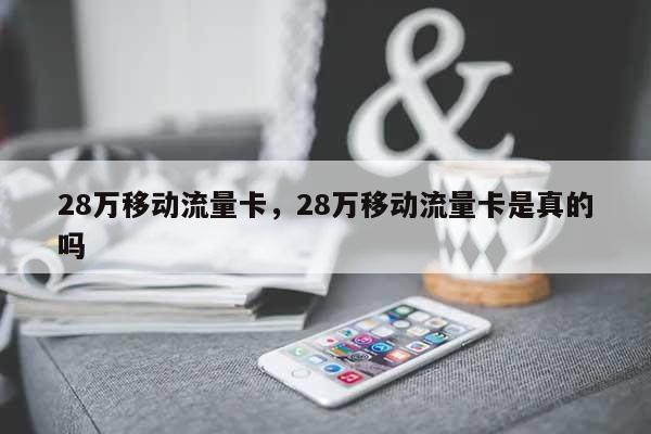 28万移动流量卡，28万移动流量卡是真的吗-第1张图片