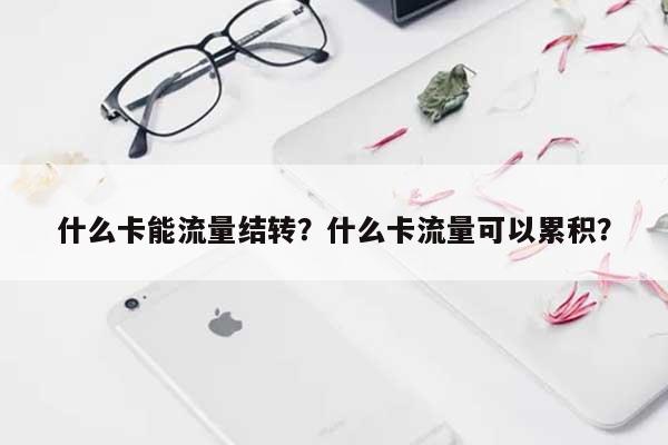什么卡能流量结转？什么卡流量可以累积？-第1张图片
