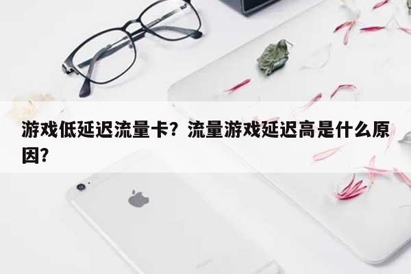 游戏低延迟流量卡？流量游戏延迟高是什么原因？-第1张图片