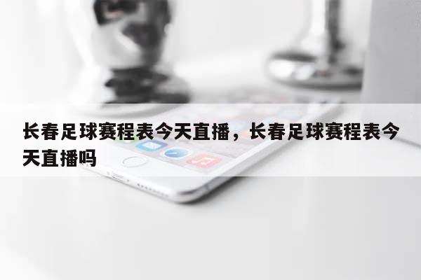 长春足球赛程表今天直播，长春足球赛程表今天直播吗-第1张图片