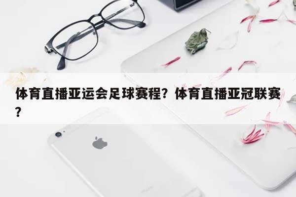 体育直播亚运会足球赛程？体育直播亚冠联赛？-第1张图片