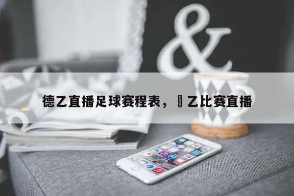 德乙直播足球赛程表，徳乙比赛直播-第1张图片