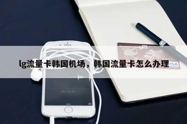 lg流量卡韩国机场，韩国流量卡怎么办理-第1张图片