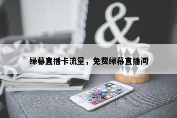 绿幕直播卡流量，免费绿幕直播间-第1张图片