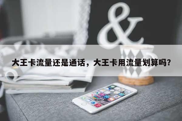 大王卡流量还是通话，大王卡用流量划算吗？-第1张图片