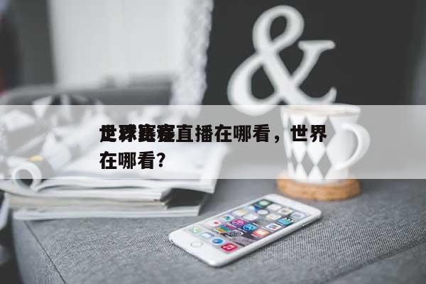 世界
足球赛程直播在哪看，世界
足球比赛在哪看？-第1张图片
