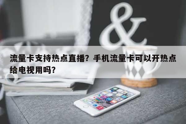 流量卡支持热点直播？手机流量卡可以开热点给电视用吗？-第1张图片