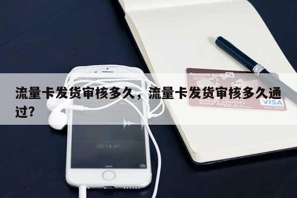 流量卡发货审核多久，流量卡发货审核多久通过？-第1张图片