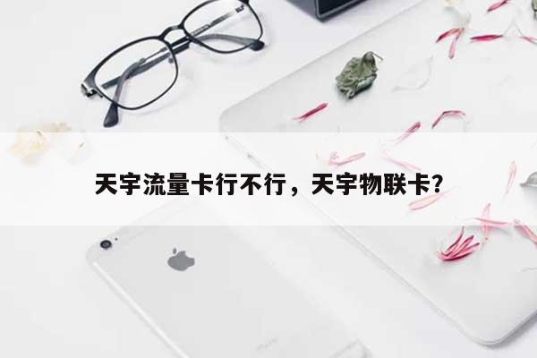 天宇流量卡行不行，天宇物联卡？-第1张图片