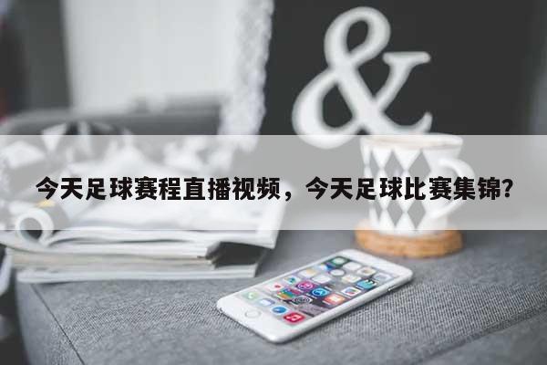 今天足球赛程直播视频，今天足球比赛集锦？-第1张图片
