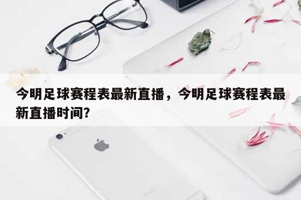 今明足球赛程表最新直播，今明足球赛程表最新直播时间？-第1张图片