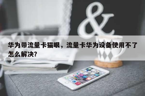 华为带流量卡猫眼，流量卡华为设备使用不了怎么解决？-第1张图片