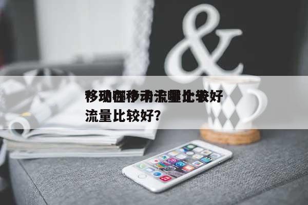 移动哪个卡流量比较好
？现在移动卡哪个卡流量比较好？-第1张图片