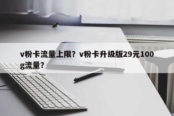 v粉卡流量上限？v粉卡升级版29元100g流量？-第1张图片