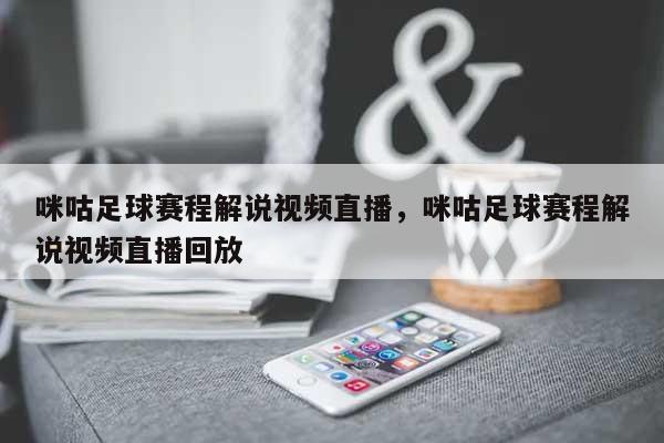 咪咕足球赛程解说视频直播，咪咕足球赛程解说视频直播回放-第1张图片