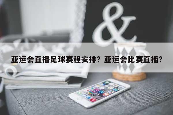 亚运会直播足球赛程安排？亚运会比赛直播？-第1张图片