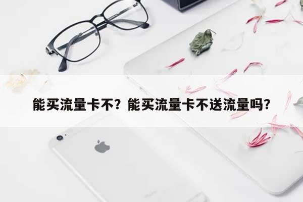 能买流量卡不？能买流量卡不送流量吗？-第1张图片