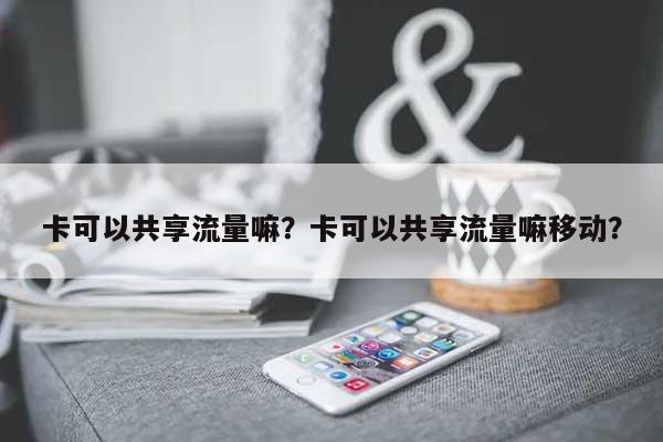 卡可以共享流量嘛？卡可以共享流量嘛移动？-第1张图片