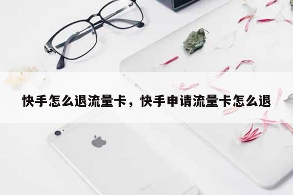 快手怎么退流量卡，快手申请流量卡怎么退-第1张图片