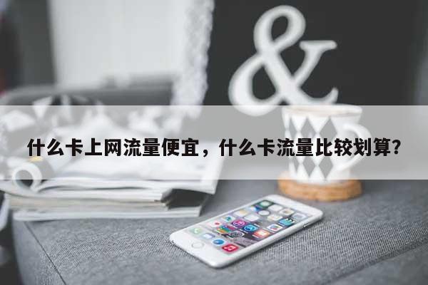 什么卡上网流量便宜，什么卡流量比较划算？-第1张图片