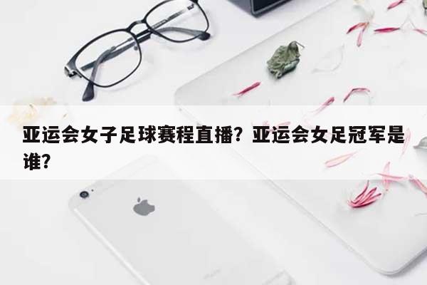 亚运会女子足球赛程直播？亚运会女足冠军是谁？-第1张图片