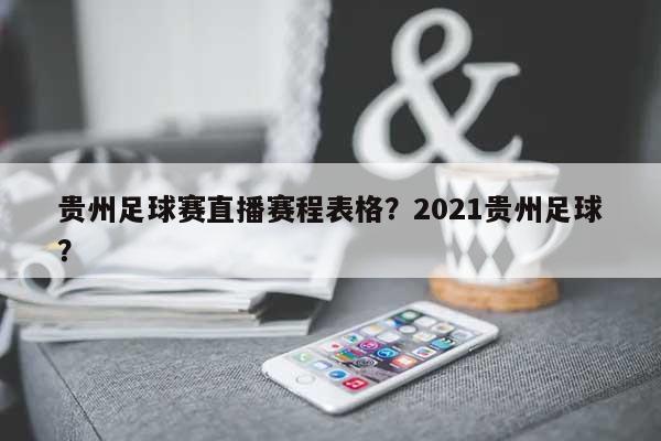 贵州足球赛直播赛程表格？2021贵州足球？-第1张图片