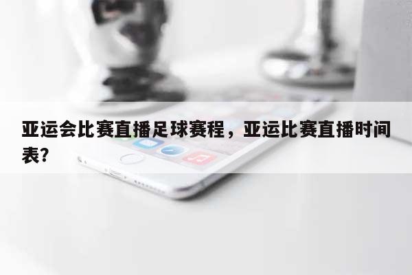 亚运会比赛直播足球赛程，亚运比赛直播时间表？-第1张图片