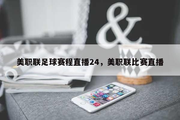 美职联足球赛程直播24，美职联比赛直播-第1张图片