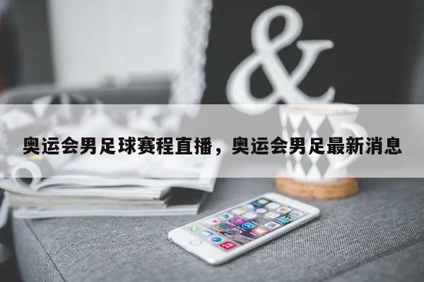 奥运会男足球赛程直播，奥运会男足最新消息-第1张图片