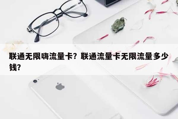 联通无限嗨流量卡？联通流量卡无限流量多少钱？-第1张图片