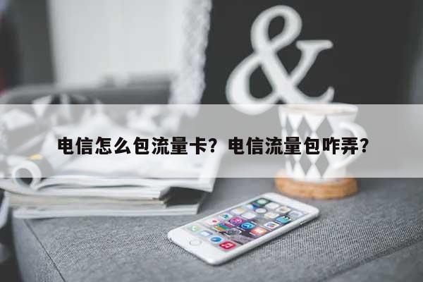 电信怎么包流量卡？电信流量包咋弄？-第1张图片